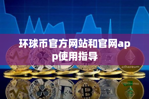 环球币官方网站和官网app使用指导 环球币官方网站和官网app使用指导