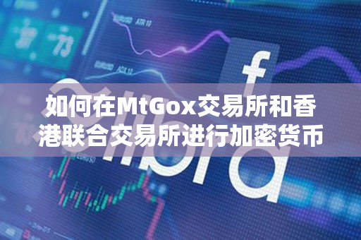 如何在MtGox交易所和香港联合交易所进行加密货币交易 如何在MtGox交易所和香港联合交易所进行加密货币交易