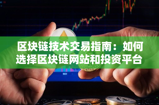 区块链技术交易指南:如何选择区块链网站和投资平台? 区块链技术交易指南:如何选择区块链网站和投资平台?