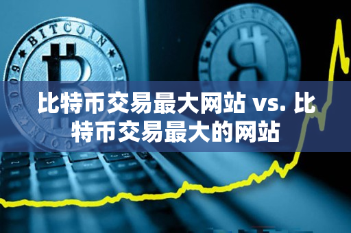 比特币交易最大网站 vs. 比特币交易最大的网站