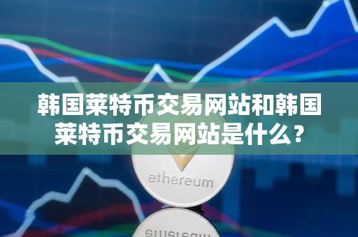 韩国莱特币交易网站和韩国莱特币交易网站是什么? 韩国莱特币交易网站和韩国莱特币交易网站是什么?