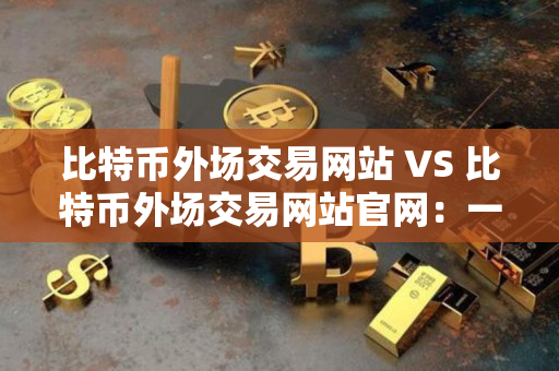 比特币外场交易网站 VS 比特币外场交易网站官网:一名资深加密货币交易者的指导 比特币外场交易网站 VS 比特币外场交易网站官网:一名资深加密货币交易者的指导