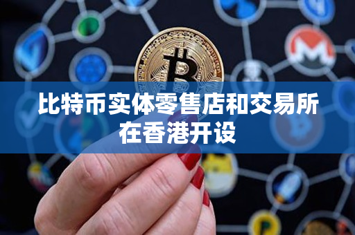 比特币实体零售店和交易所在香港开设 比特币实体零售店和交易所在香港开设