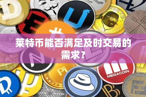 莱特币能否满足及时交易的需求? 莱特币能否满足及时交易的需求?