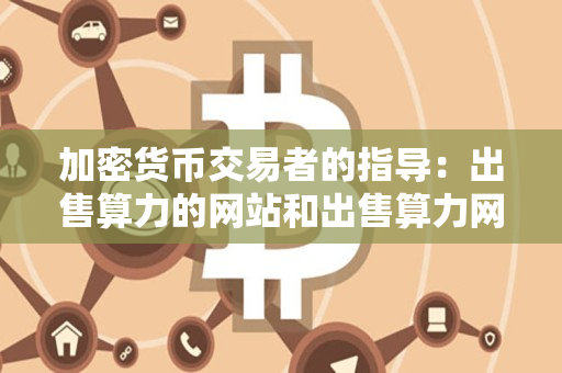 加密货币交易者的指导:出售算力的网站和出售算力网站有哪些 加密货币交易者的指导:出售算力的网站和出售算力网站有哪些