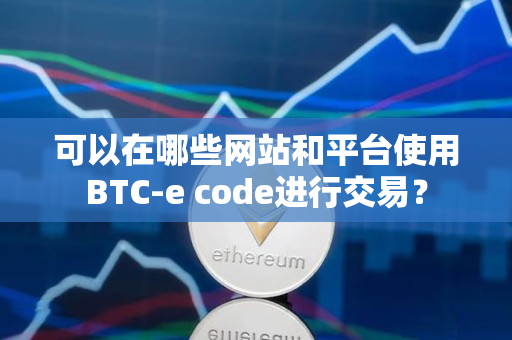 可以在哪些网站和平台使用BTC-e code进行交易? 可以在哪些网站和平台使用BTC-e code进行交易?