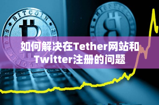 如何解决在Tether网站和Twitter注册的问题