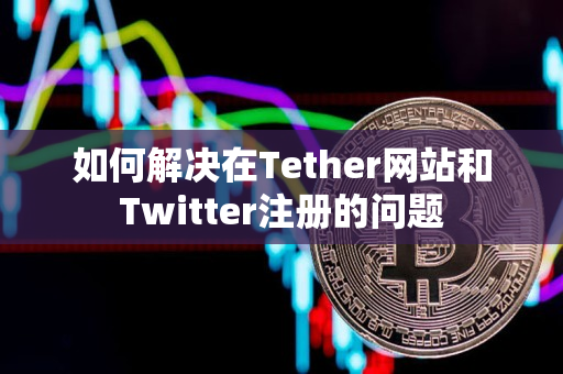 如何解决在Tether网站和Twitter注册的问题 如何解决在Tether网站和Twitter注册的问题