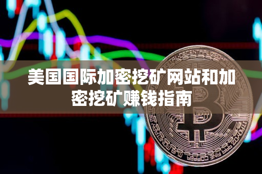 美国国际加密挖矿网站和加密挖矿赚钱指南 美国国际加密挖矿网站和加密挖矿赚钱指南