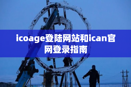 icoage登陆网站和ican官网登录指南