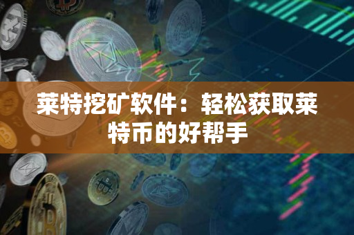莱特挖矿软件:轻松获取莱特币的好帮手 莱特挖矿软件:轻松获取莱特币的好帮手