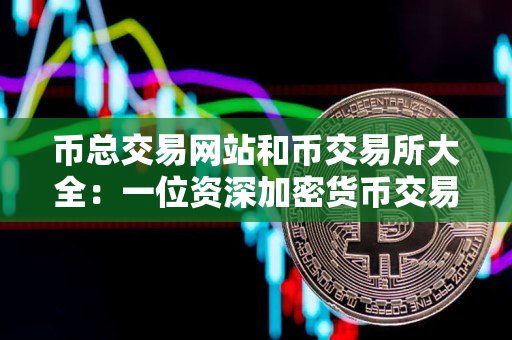 币总交易网站和币交易所大全：一位资深加密货币交易者的指导