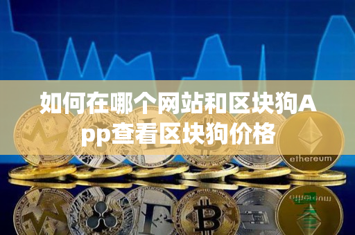 如何在哪个网站和区块狗App查看区块狗价格 如何在哪个网站和区块狗App查看区块狗价格