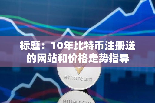标题:10年比特币注册送的网站和价格走势指导 标题:10年比特币注册送的网站和价格走势指导