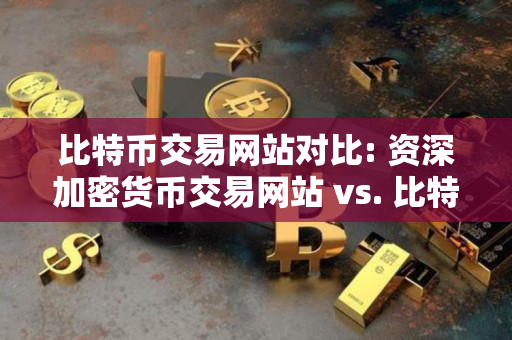 比特币交易网站对比: 资深加密货币交易网站 vs. 比特币网站