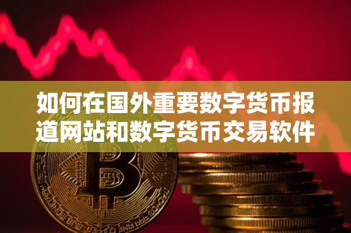 如何在国外重要数字货币报道网站和数字货币交易软件进行交易