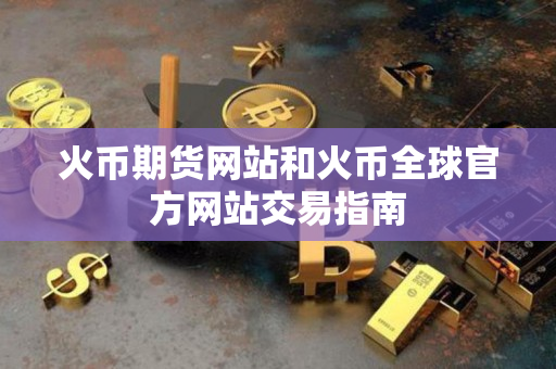 火币期货网站和火币全球官方网站交易指南 火币期货网站和火币全球官方网站交易指南