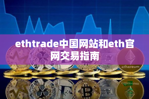 ethtrade中国网站和eth官网交易指南 ethtrade中国网站和eth官网交易指南