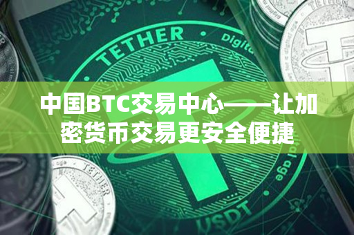 中国BTC交易中心——让加密货币交易更安全便捷