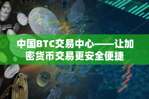 中国BTC交易中心——让加密货币交易更安全便捷