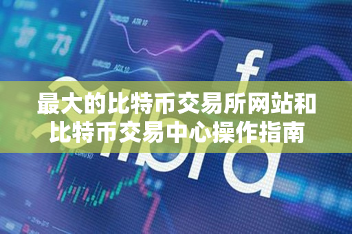 最大的比特币交易所网站和比特币交易中心操作指南