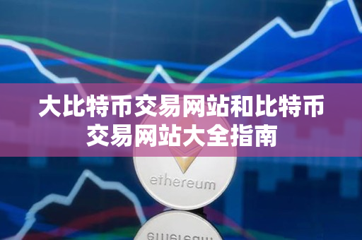 大比特币交易网站和比特币交易网站大全指南 大比特币交易网站和比特币交易网站大全指南