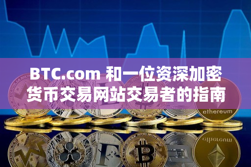 BTC.com 和一位资深加密货币交易网站交易者的指南 BTC.com 和一位资深加密货币交易网站交易者的指南
