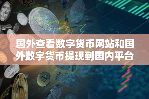 国外查看数字货币网站和国外数字货币提现到国内平台的指导 国外查看数字货币网站和国外数字货币提现到国内平台的指导