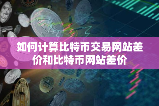 如何计算比特币交易网站差价和比特币网站差价 如何计算比特币交易网站差价和比特币网站差价