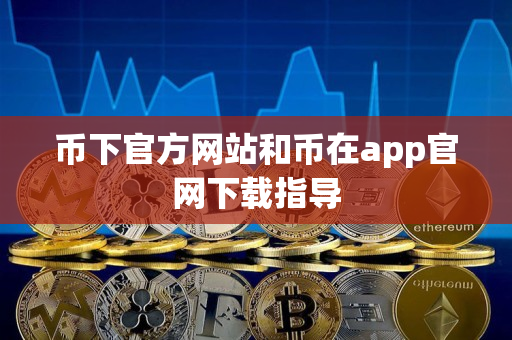币下官方网站和币在app官网下载指导 币下官方网站和币在app官网下载指导