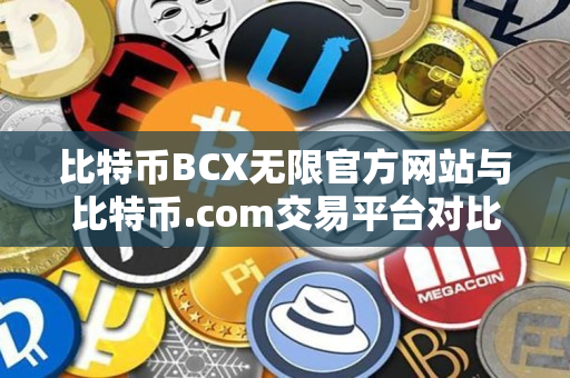 比特币BCX无限官方网站与比特币.com交易平台对比指南 比特币BCX无限官方网站与比特币.com交易平台对比指南