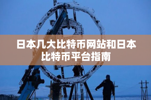 日本几大比特币网站和日本比特币平台指南 日本几大比特币网站和日本比特币平台指南