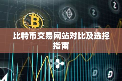 比特币交易网站对比及选择指南 比特币交易网站对比及选择指南