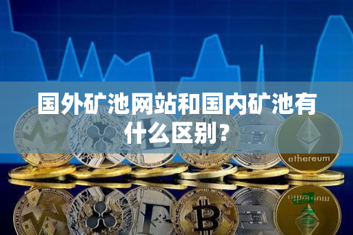 国外矿池网站和国内矿池有什么区别? 国外矿池网站和国内矿池有什么区别?