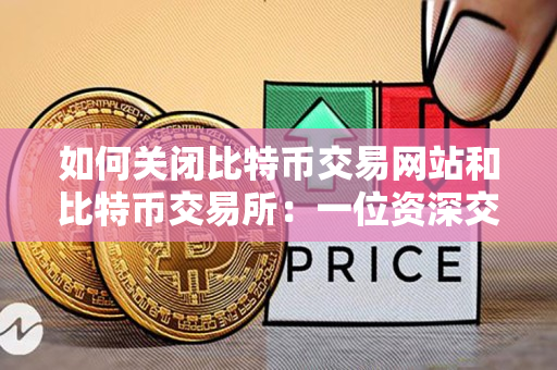 如何关闭比特币交易网站和比特币交易所:一位资深交易者的指导 如何关闭比特币交易网站和比特币交易所:一位资深交易者的指导