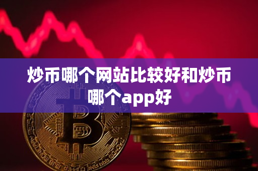 炒币哪个网站比较好和炒币哪个app好