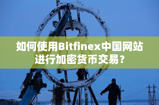 如何使用Bitfinex中国网站进行加密货币交易？