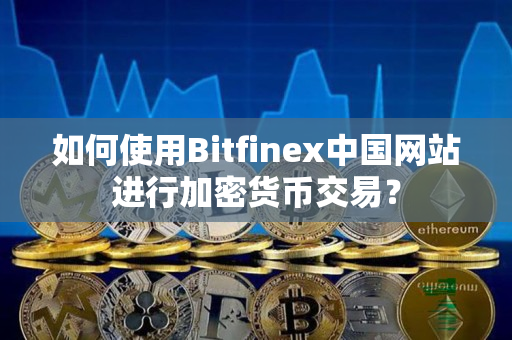 如何使用Bitfinex中国网站进行加密货币交易? 如何使用Bitfinex中国网站进行加密货币交易?