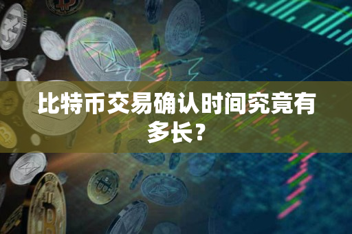 比特币交易确认时间究竟有多长? 比特币交易确认时间究竟有多长?