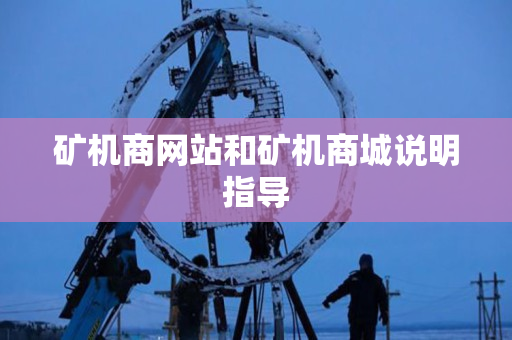矿机商网站和矿机商城说明指导 矿机商网站和矿机商城说明指导