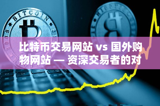 比特币交易网站 vs 国外购物网站 — 资深交易者的对比指南