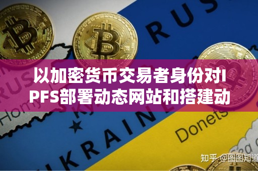 以加密货币交易者身份对IPFS部署动态网站和搭建动态站的说明指导 以加密货币交易者身份对IPFS部署动态网站和搭建动态站的说明指导