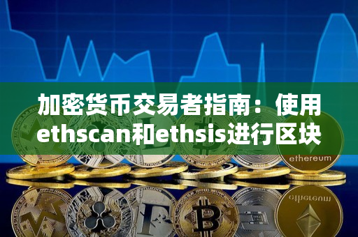 加密货币交易者指南：使用ethscan和ethsis进行区块链交易的完全解析