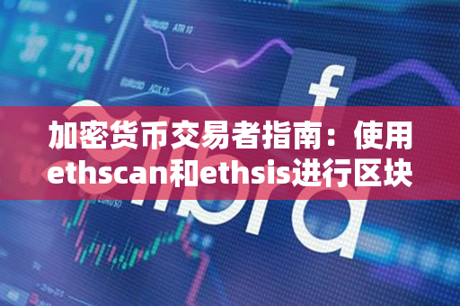 加密货币交易者指南：使用ethscan和ethsis进行区块链交易的完全解析