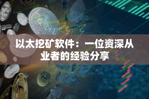 以太挖矿软件:一位资深从业者的经验分享 以太挖矿软件:一位资深从业者的经验分享