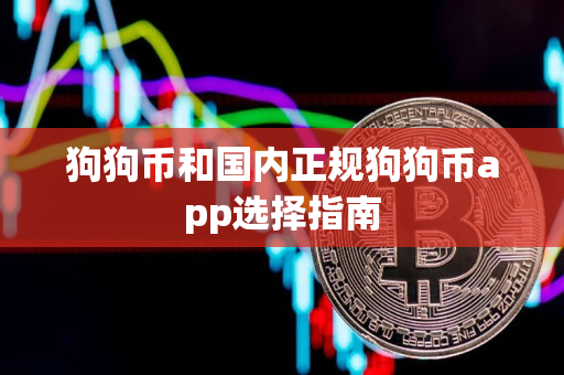 狗狗币和国内正规狗狗币app选择指南 狗狗币和国内正规狗狗币app选择指南