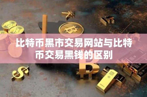 比特币黑市交易网站与比特币交易黑钱的区别 比特币黑市交易网站与比特币交易黑钱的区别
