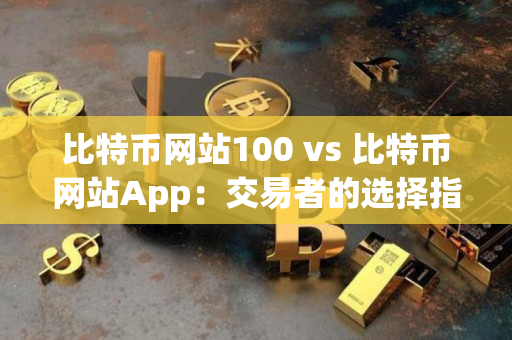 比特币网站100 vs 比特币网站App：交易者的选择指南