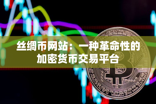 丝绸币网站:一种革命性的加密货币交易平台 丝绸币网站:一种革命性的加密货币交易平台