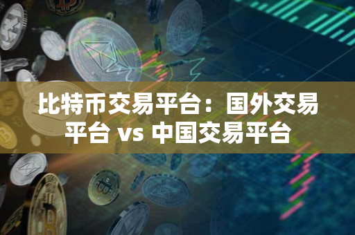 比特币交易平台：国外交易平台 vs 中国交易平台